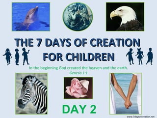 THE 7 DAYS OF CREATION  FOR CHILDREN In the beginning God created the heaven and the earth. Genesis 1:1 DAY 2 www.7daysofcreation.net 
