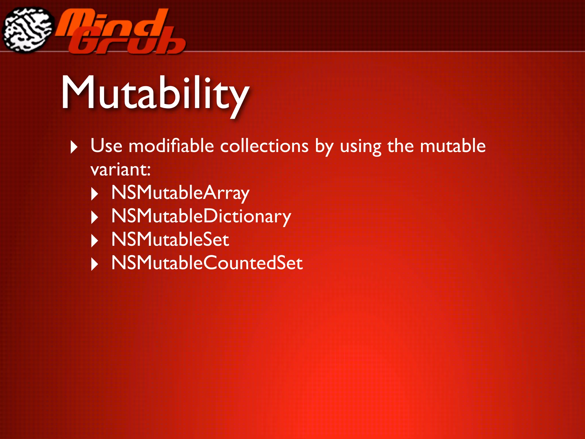 Mutability
‣ Use modiﬁable collections by using the mutable
  variant:
  ‣ NSMutableArray
  ‣ NSMutableDictionary
  ‣ NSMutableSet
  ‣ NSMutableCountedSet
 