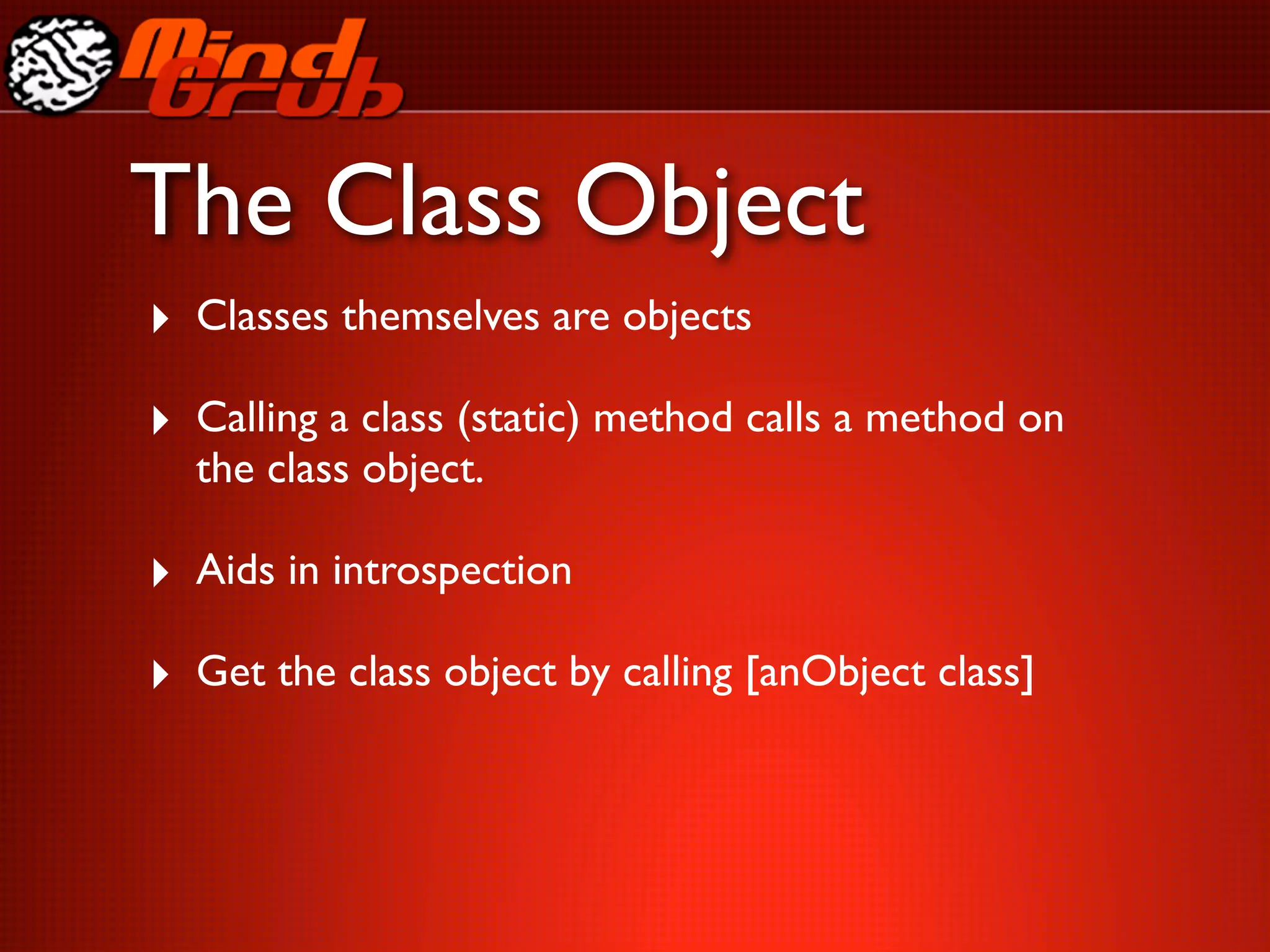The Class Object
‣ Classes themselves are objects
‣ Calling a class (static) method calls a method on
  the class object.

‣ Aids in introspection
‣ Get the class object by calling [anObject class]
 