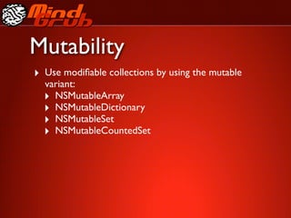 Mutability
‣ Use modiﬁable collections by using the mutable
  variant:
  ‣ NSMutableArray
  ‣ NSMutableDictionary
  ‣ NSMutableSet
  ‣ NSMutableCountedSet
 