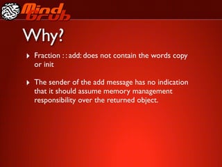 Why?
‣ Fraction : : add: does not contain the words copy
  or init

‣ The sender of the add message has no indication
  that it should assume memory management
  responsibility over the returned object.
 