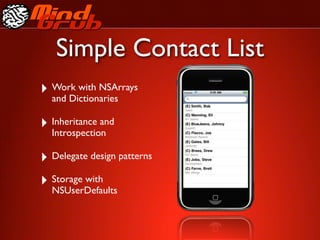Simple Contact List
‣ Work with NSArrays
  and Dictionaries

‣ Inheritance and
  Introspection

‣ Delegate design patterns
‣ Storage with
  NSUserDefaults
 