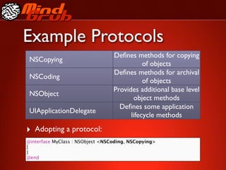 Example Protocols
                                  Deﬁnes methods for copying
 NSCopying
                                             of objects
                                  Deﬁnes methods for archival
 NSCoding
                                             of objects
                                  Provides additional base level
 NSObject
                                         object methods
                                    Deﬁnes some application
 UIApplicationDelegate
                                        lifecycle methods

‣ Adopting a protocol:
@interface MyClass : NSObject <NSCoding, NSCopying>
{
}
@end
 