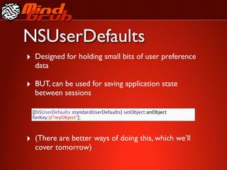 NSUserDefaults
‣ Designed for holding small bits of user preference
  data

‣ BUT, can be used for saving application state
  between sessions

 [[NSUserDefaults standardUserDefaults] setObject:anObject
 forKey:@"myObject"];



‣ (There are better ways of doing this, which we’ll
  cover tomorrow)
 