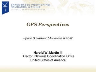 Harold W. Martin III
Director, National Coordination Office
United States of America
GPS Perspectives
Space Situational Awareness 2015
 
