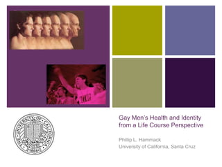 +

Gay Men’s Health and Identity
from a Life Course Perspective
Phillip L. Hammack
University of California, Santa Cruz

 