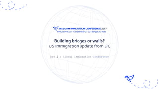 Day 2 : Global Immigration Conference
Building bridges or walls?
US immigration update from DC
 