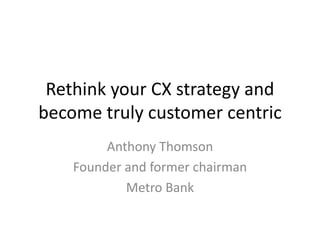 Rethink your CX strategy and
become truly customer centric
Anthony Thomson
Founder and former chairman
Metro Bank
 