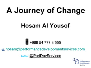 A Journey of Change
Hosam Al Yousof
+966 54 777 3 555
hosam@performancedevelopmentservices.com
@PerfDevServices
 