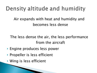 Air expands with heat and humidity and becomes less dense The less dense the air, the less performance from the aircraft Engine produces less power Propeller is less efficient Wing is less efficient 