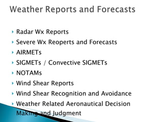 Radar Wx Reports Severe Wx Reoperts and Forecasts AIRMETs SIGMETs / Convective SIGMETs NOTAMs Wind Shear Reports Wind Shear Recognition and Avoidance Weather Related Aeronautical Decision Making and Judgment 