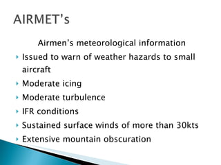 Airmen’s meteorological information Issued to warn of weather hazards to small aircraft Moderate icing  Moderate turbulence  IFR conditions Sustained surface winds of more than 30kts Extensive mountain obscuration  