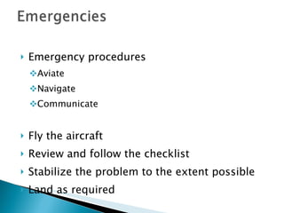 Emergency procedures Aviate  Navigate  Communicate Fly the aircraft Review and follow the checklist Stabilize the problem to the extent possible Land as required 