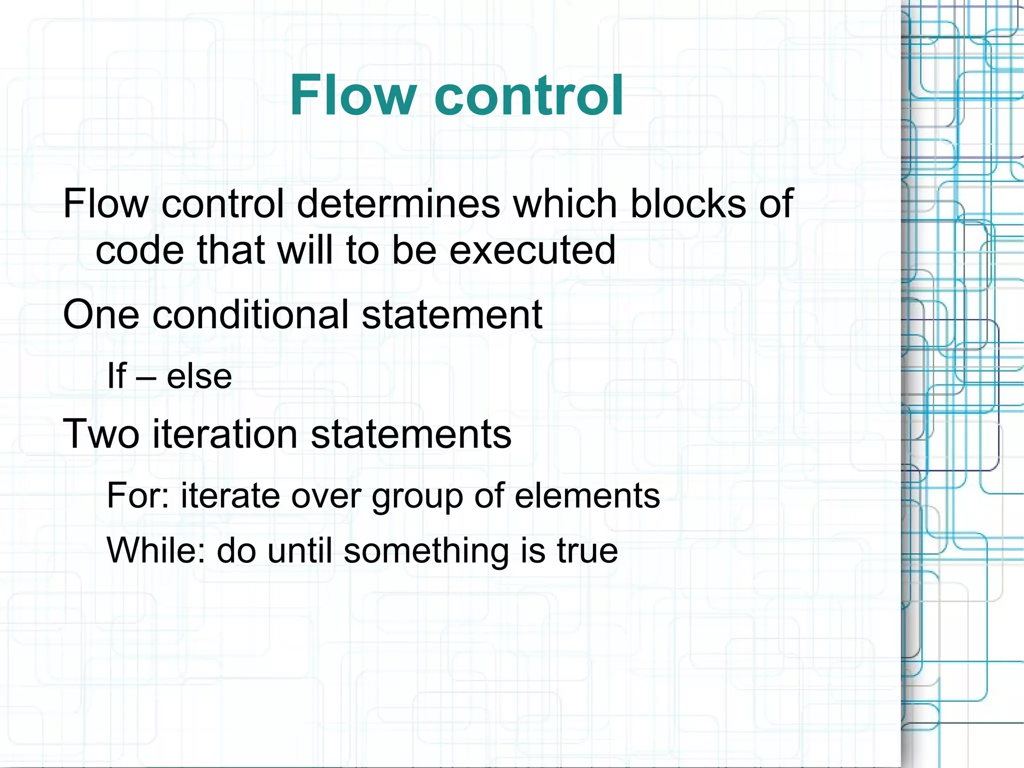 Flow control
Flow control determines which blocks of
  code that will to be executed
One conditional statement
  If – else
Two iteration statements
  For: iterate over group of elements
  While: do until something is true
 