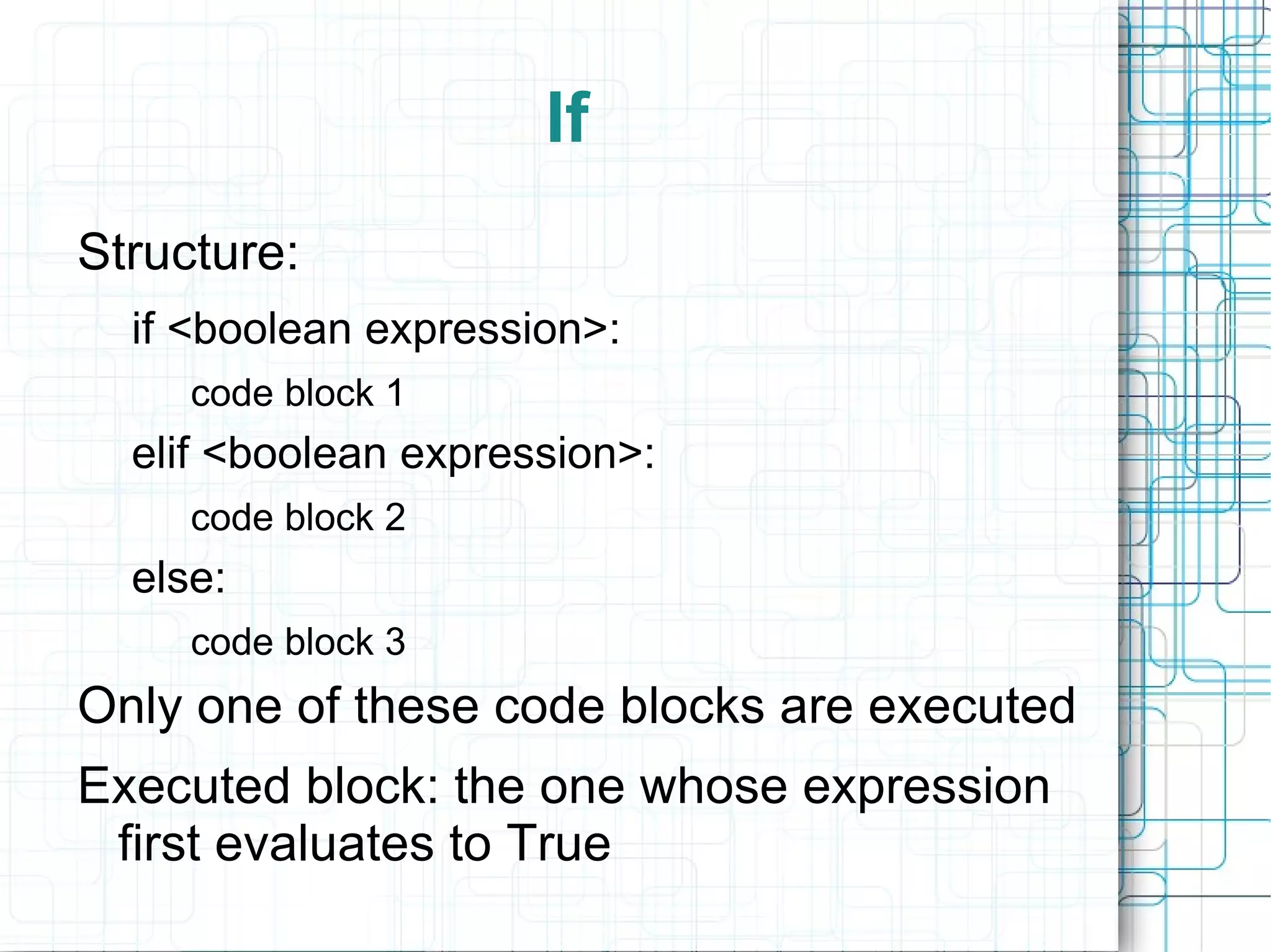 If
Structure:
  if <boolean expression>:
     code block 1
  elif <boolean expression>:
     code block 2
  else:
     code block 3
Only one of these code blocks are executed
Executed block: the one whose expression
 first evaluates to True
 