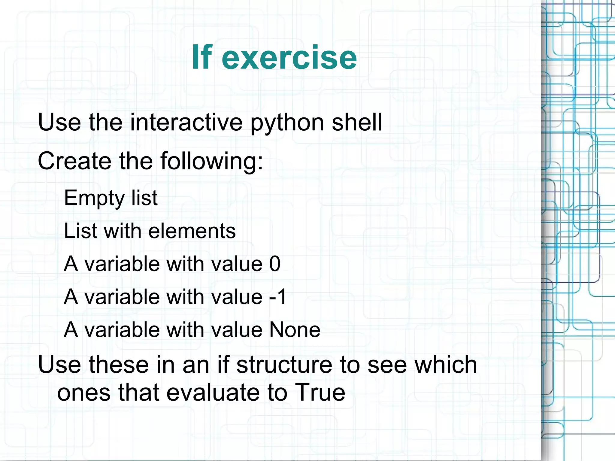 If exercise
Use the interactive python shell
Create the following:
  Empty list
  List with elements
  A variable with value 0
  A variable with value -1
  A variable with value None
Use these in an if structure to see which
 ones that evaluate to True
 