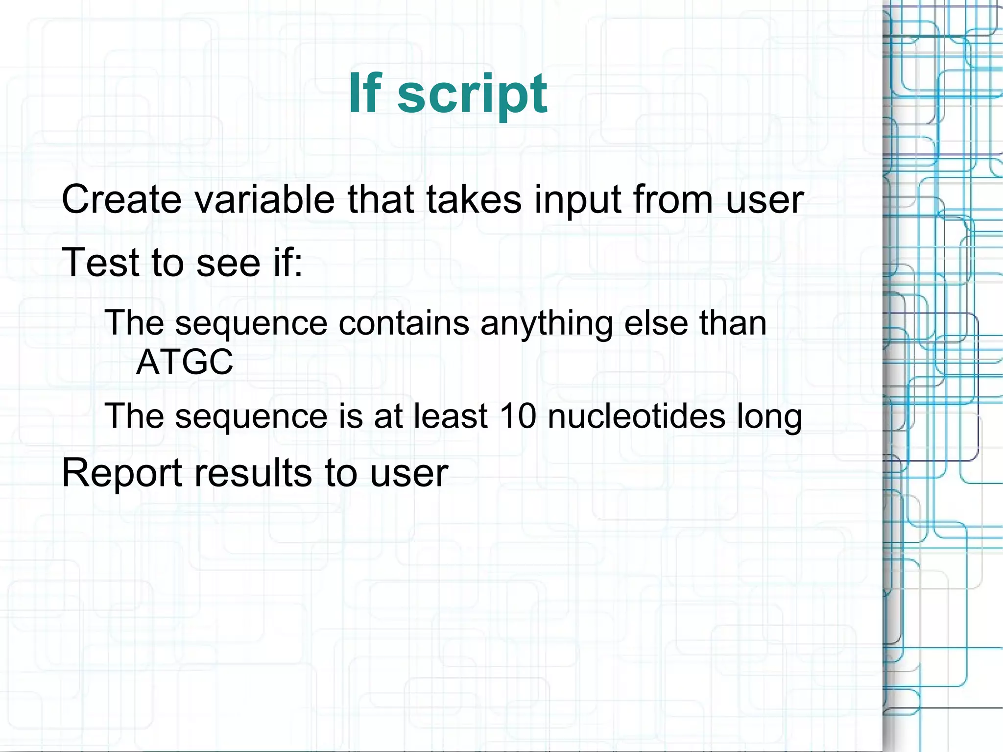 If script
Create variable that takes input from user
Test to see if:
  The sequence contains anything else than
    ATGC
  The sequence is at least 10 nucleotides long
Report results to user
 