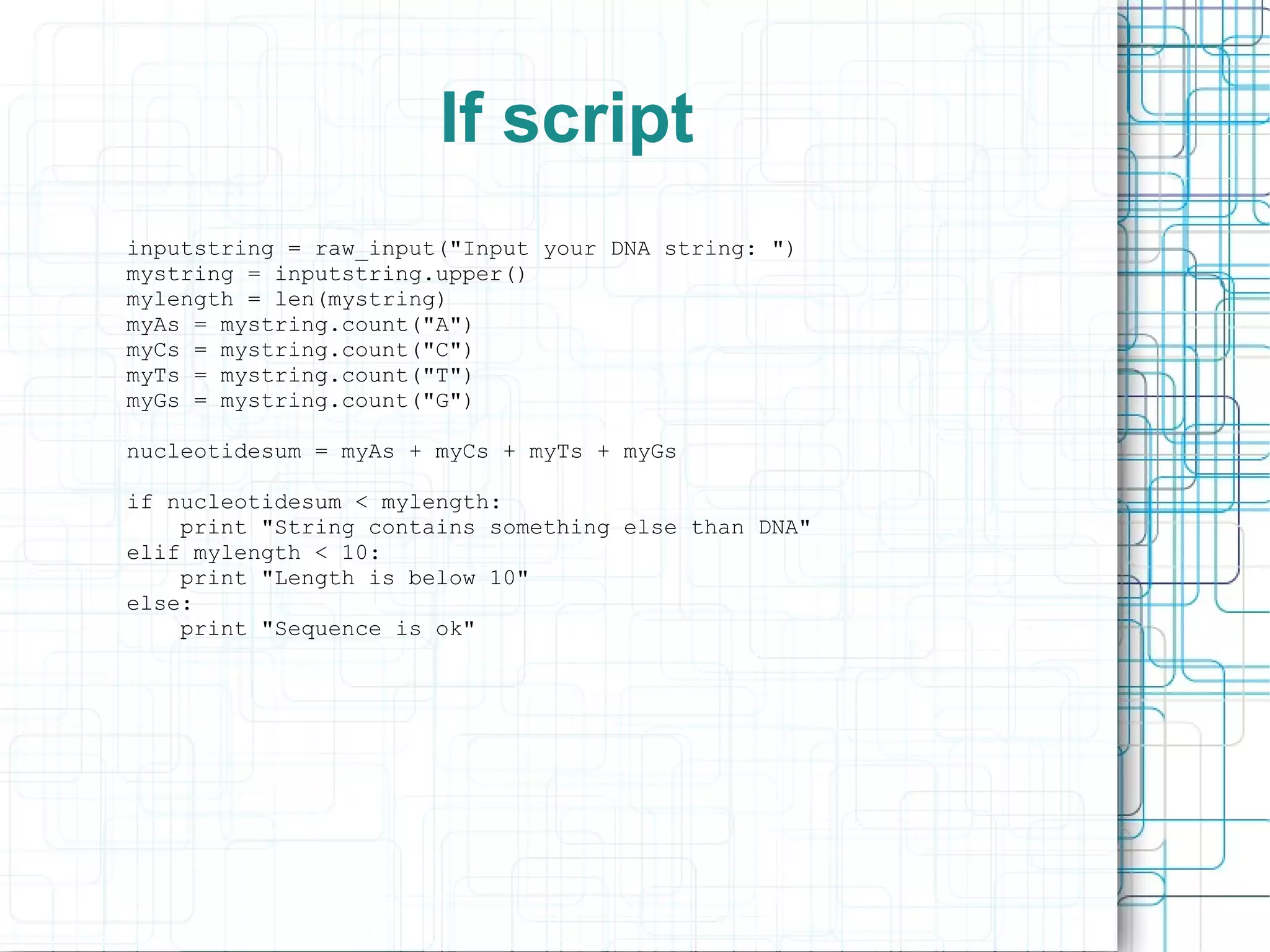 If script
inputstring = raw_input("Input your DNA string: ")
mystring = inputstring.upper()
mylength = len(mystring)
myAs = mystring.count("A")
myCs = mystring.count("C")
myTs = mystring.count("T")
myGs = mystring.count("G")

nucleotidesum = myAs + myCs + myTs + myGs

if nucleotidesum < mylength:
    print "String contains something else than DNA"
elif mylength < 10:
    print "Length is below 10"
else:
    print "Sequence is ok"
 