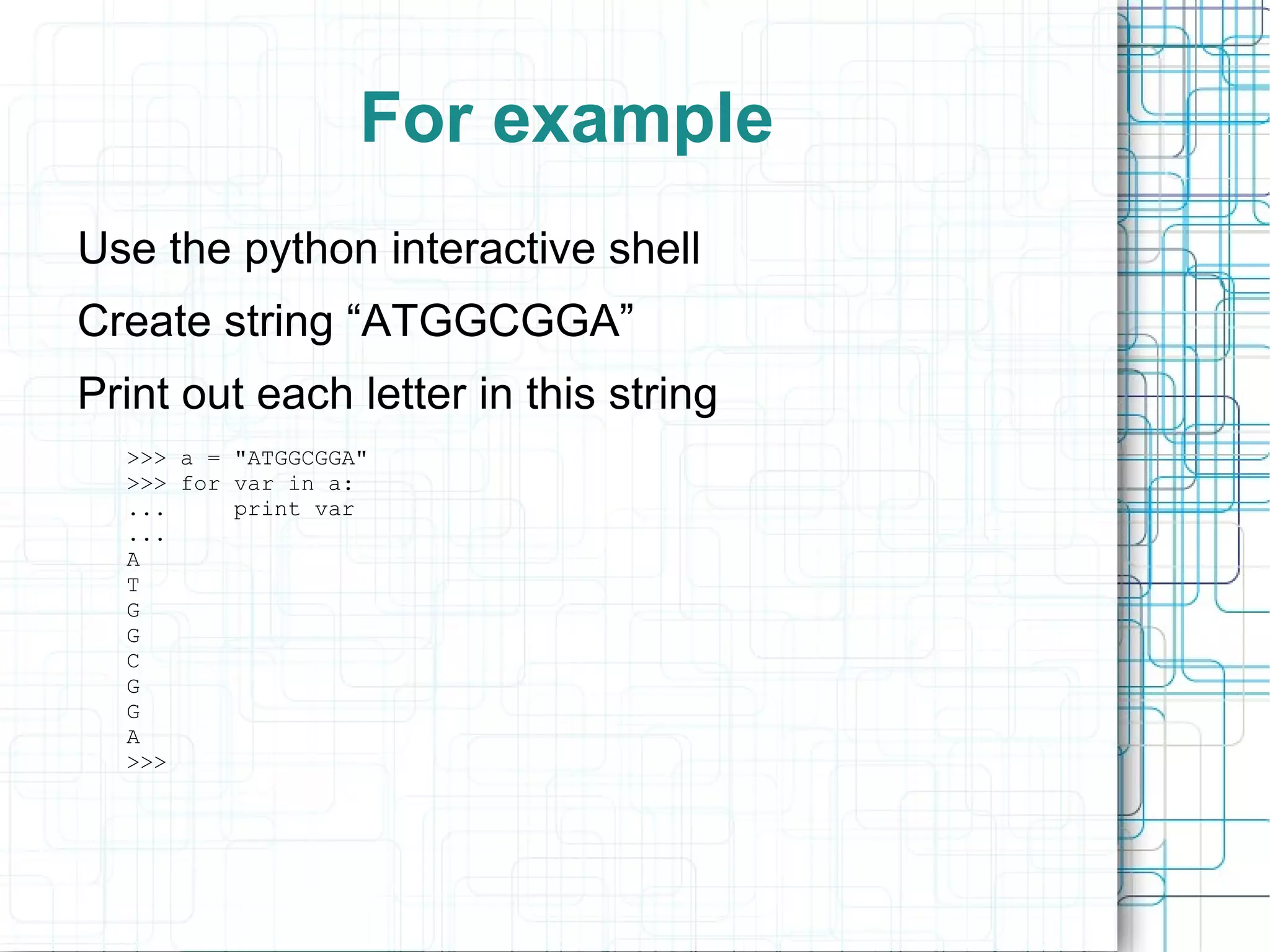 For example
Use the python interactive shell
Create string “ATGGCGGA”
Print out each letter in this string
  >>> a = "ATGGCGGA"
  >>> for var in a:
  ...     print var
  ...
  A
  T
  G
  G
  C
  G
  G
  A
  >>>
 