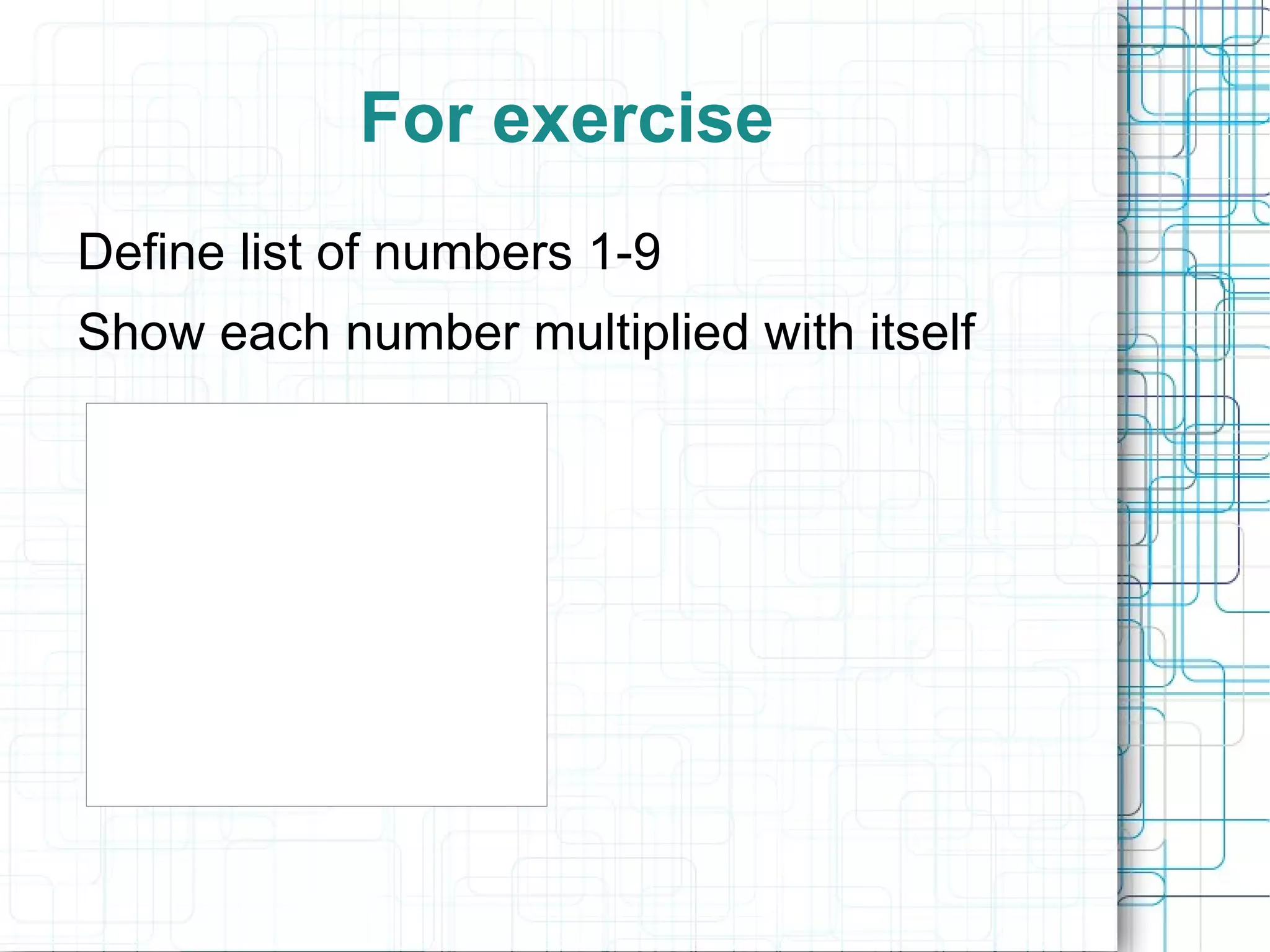 For exercise
Define list of numbers 1-9
Show each number multiplied with itself
  >>> a = [1,2,3,4,5,6,7,8,9]
  >>> for var in a:
  ...     print var*var
  ...
  1
  4
  9
  16
  25
  36
  49
  64
  81
  >>>
 