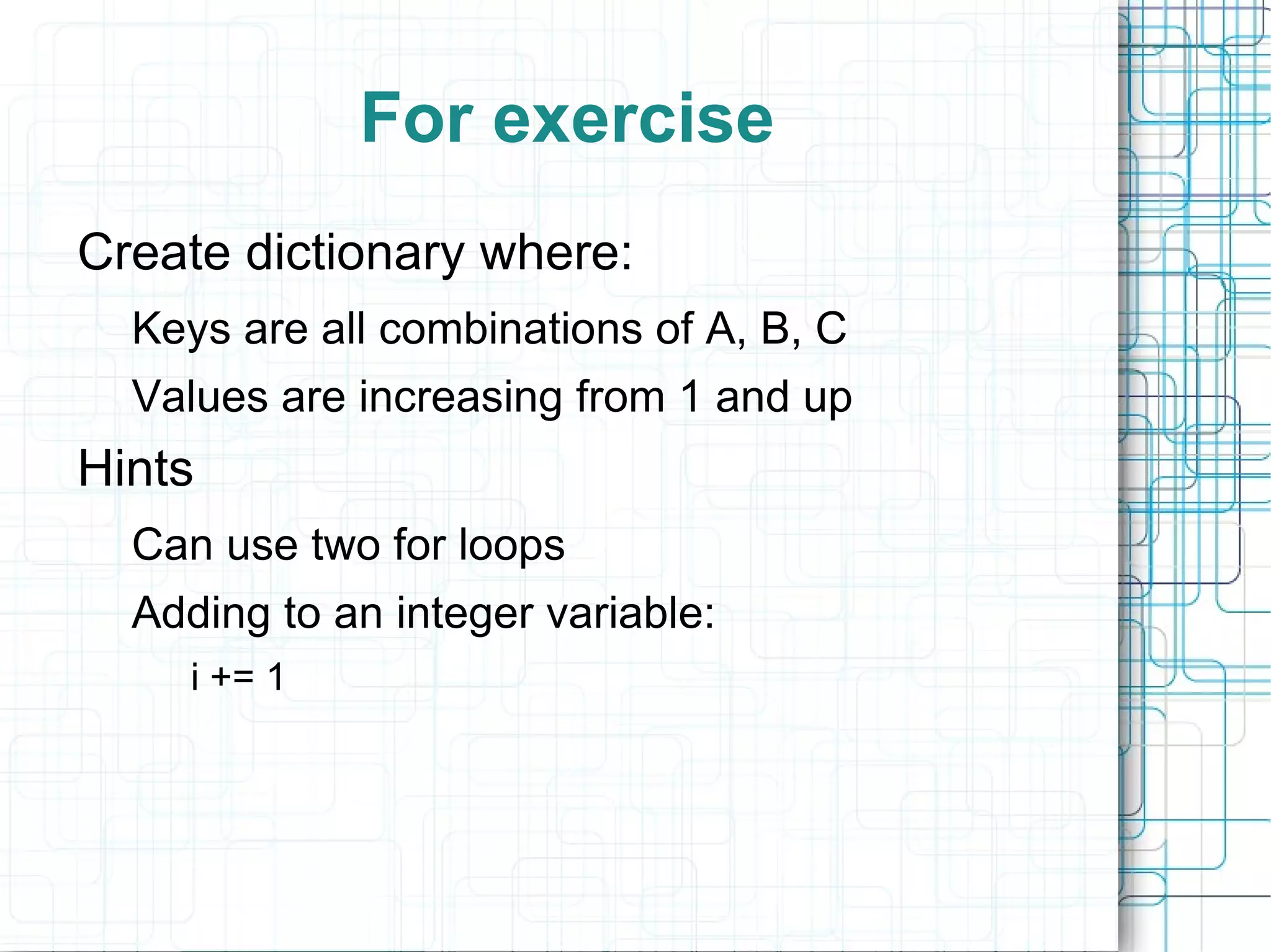 For exercise
Create dictionary where:
  Keys are all combinations of A, B, C
  Values are increasing from 1 and up
Hints
  Can use two for loops
  Adding to an integer variable:
     i += 1
 