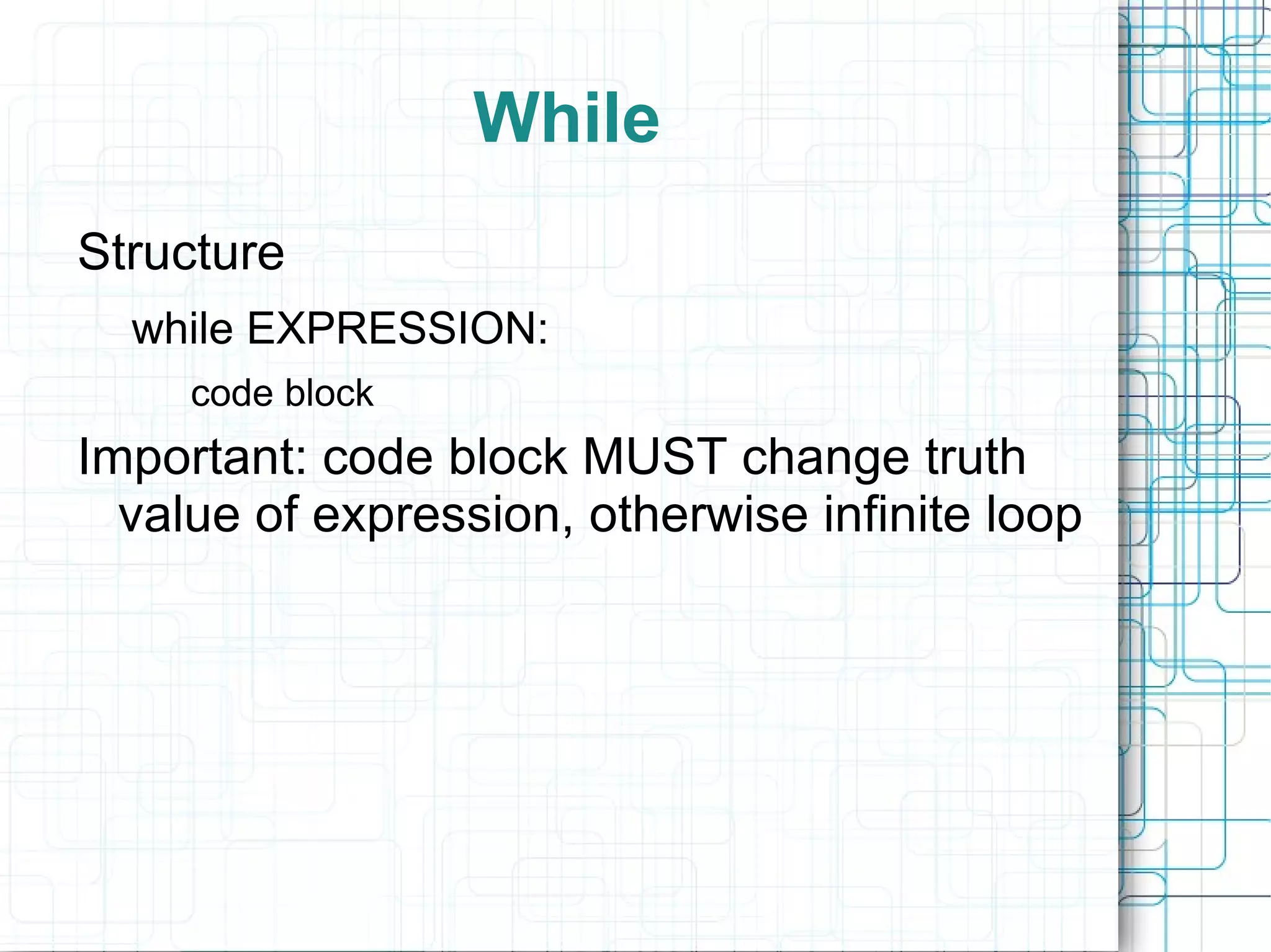 While
Structure
  while EXPRESSION:
     code block
Important: code block MUST change truth
  value of expression, otherwise infinite loop
 