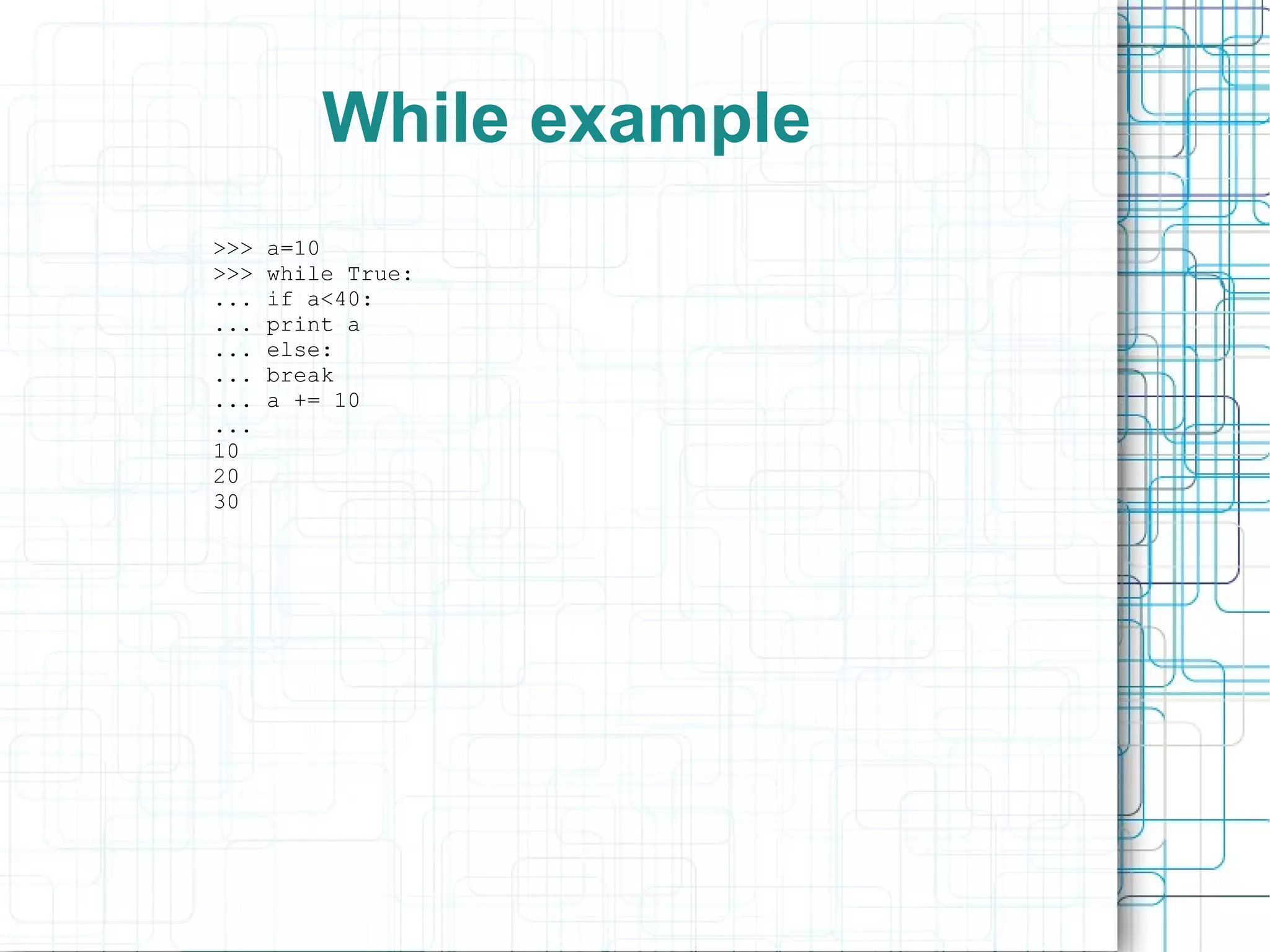 While example
>>>   a=10
>>>   while True:
...   if a<40:
...   print a
...   else:
...   break
...   a += 10
...
10
20
30
 