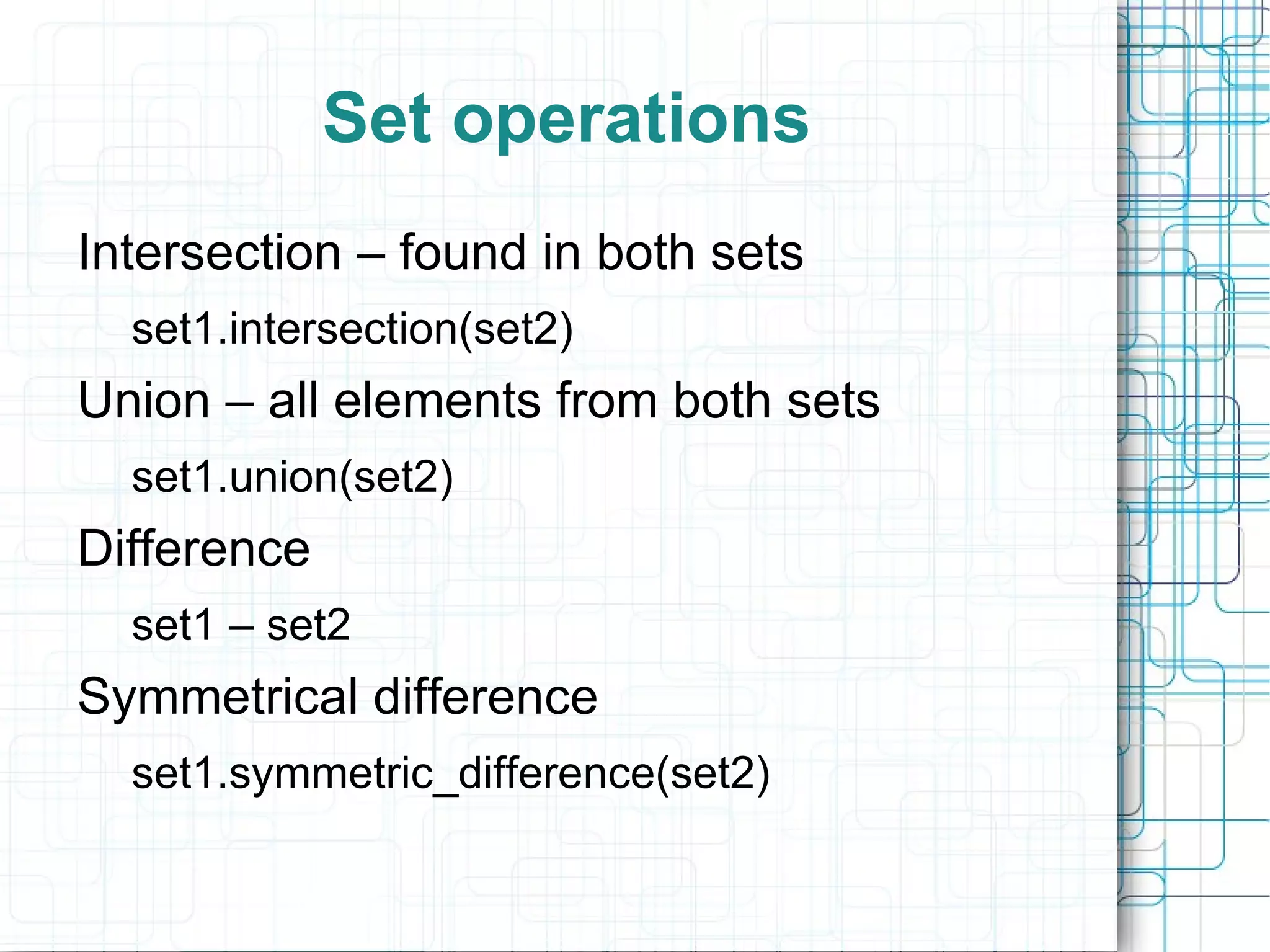 Set operations
Intersection – found in both sets
  set1.intersection(set2)
Union – all elements from both sets
  set1.union(set2)
Difference
  set1 – set2
Symmetrical difference
  set1.symmetric_difference(set2)
 