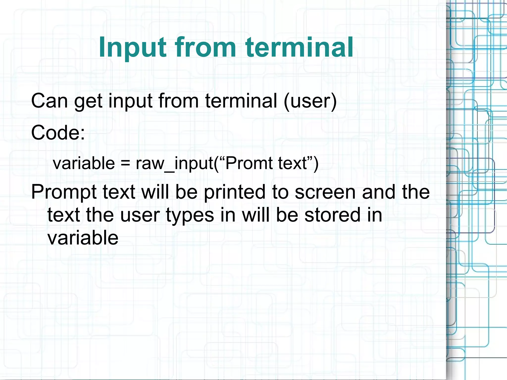 Input from terminal
Can get input from terminal (user)
Code:
  variable = raw_input(“Promt text”)
Prompt text will be printed to screen and the
 text the user types in will be stored in
 variable
 