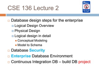 CSE 136 Lecture 2
   Database design steps for the enterprise
     Logical Design Overview
     Physical Design

     Logical design in detail
       Conceptual Modeling
       Model to Schema

   Database Security
   Enterprise Database Environment
   Continuous Integration DB – build DB project
 