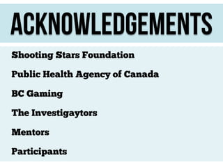 acknowledgements
Shooting Stars Foundation
Public Health Agency of Canada
BC Gaming
The Investigaytors
Mentors
Participants

 
