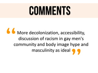 comments

“

More decolonization, accessibility,
discussion of racism in gay men's
community and body image hype and
masculinity as ideal

”

 