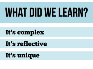 What did we learn?
It’s complex
It’s reflective
It’s unique

 