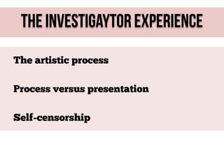 The Investigaytor Experience
The artistic process
Process versus presentation
Self-censorship

 