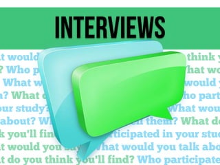 interviews

at would you tell them? What do you think y
? Who participated in your study? What wo
What would you talk about? What would y
m? What do you think you'll find? Who part
our study? What would you say? What wou
about? What would you tell them? What do
k you'll find? Who participated in your stud
at would you say? What would you talk abo
at do you think you'll find? Who participate

 