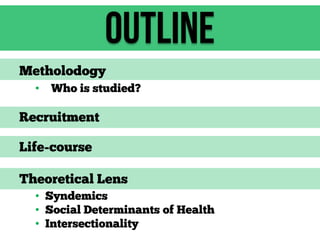 Outline
Metholodogy
•

Who is studied?

Recruitment
Life-course
Theoretical Lens
• Syndemics
• Social Determinants of Health
• Intersectionality

 
