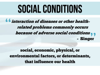 Social Conditions

“

interaction of diseases or other healthrelated problems commonly occurs
because of adverse social conditions
- Singer

”

social, economic, physical, or
environmental factors, or determinants,
that influence our health

 
