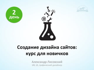 2	
  
день	
  	
  




       Создание	
  дизайна	
  сайтов:	
  	
  
          курс	
  для	
  новичков	
  
               Александр	
  Лисовский	
  
                UX,	
  UI,	
  графический	
  дизайнер	
  
 