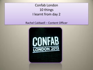 Confab London
           10 things
     I learnt from day 2

Rachel Caldwell – Content Officer




                                    1
 