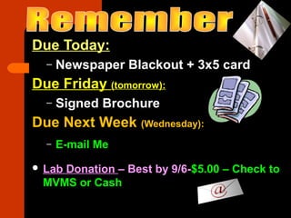 Due Today:
– Newspaper Blackout + 3x5 card
Due Friday (tomorrow):
– Signed Brochure
Due Next Week (Wednesday):
– E-mail Me
 Lab Donation – Best by 9/6-$5.00 – Check to
MVMS or Cash
 