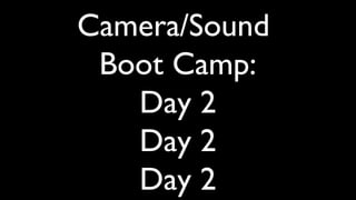Camera/Sound
Boot Camp:
Day 2
Day 2
Day 2
 