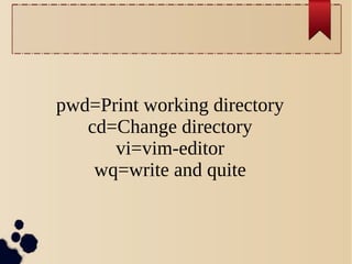 pwd=Print working directory
cd=Change directory
vi=vim-editor
wq=write and quite

 