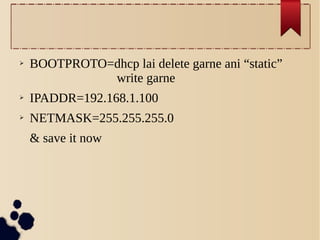 ➢

BOOTPROTO=dhcp lai delete garne ani “static”
write garne

➢

IPADDR=192.168.1.100

➢

NETMASK=255.255.255.0
& save it now

 