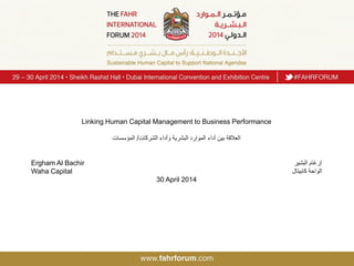 Linking Human Capital Management to Business Performance
‫اﻟﺷرﻛﺎت‬ ‫وأداء‬ ‫اﻟﺑﺷرﯾﺔ‬ ‫اﻟﻣوارد‬ ‫أداء‬ ‫ﺑﯾن‬ ‫اﻟﻌﻼﻗﺔ‬/‫اﻟﻣؤﺳﺳﺎت‬
Ergham Al Bachir ‫إرﻏﺎم‬‫اﻟﺑﺷﯾر‬
Waha Capital ‫ﻛﺎﺑﯾﺗﺎل‬ ‫اﻟواﺣﺔ‬
30 April 2014
 