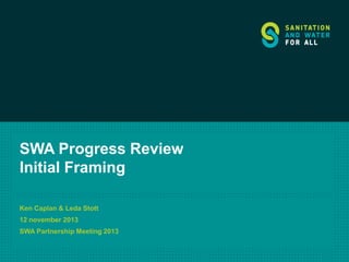 SWA Progress Review
Initial Framing
Ken Caplan & Leda Stott

12 november 2013
SWA Partnership Meeting 2013

 