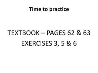 Time to practice
TEXTBOOK – PAGES 62 & 63
EXERCISES 3, 5 & 6
 