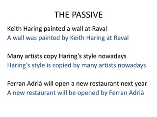 THE PASSIVE
Keith Haring painted a wall at Raval
A wall was painted by Keith Haring at Raval
Many artists copy Haring’s style nowadays
Haring’s style is copied by many artists nowadays
Ferran Adrià will open a new restaurant next year
A new restaurant will be opened by Ferran Adrià
 
