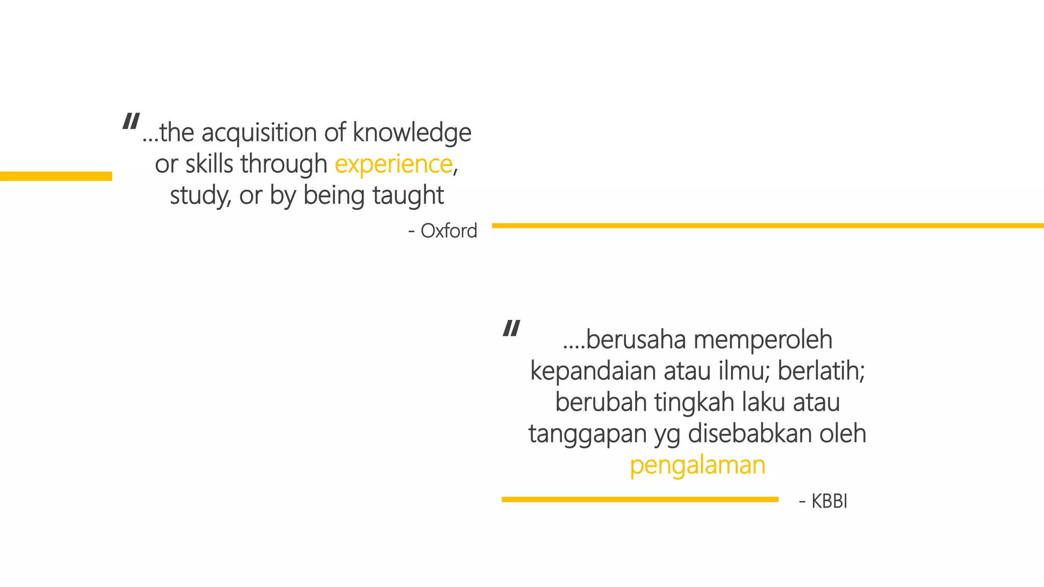 …the acquisition of knowledge
or skills through experience,
study, or by being taught
“
- Oxford
….berusaha memperoleh
kepandaian atau ilmu; berlatih;
berubah tingkah laku atau
tanggapan yg disebabkan oleh
pengalaman
“
- KBBI
 