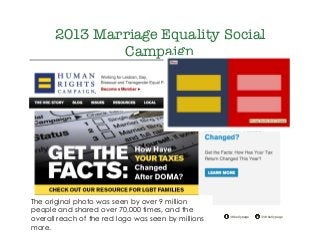 @drkellypage!/drkellypage!
2013 Marriage Equality Social
Campaign
The original photo was seen by over 9 million
people and shared over 70,000 times, and the
overall reach of the red logo was seen by millions
more.
 
