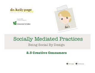@drkellypage!/drkellypage!
Socially Mediated Practices
Being Social By Design

2.3 Creative Consumers
 